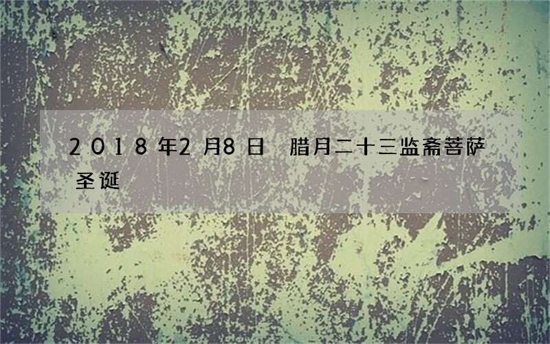 2018年2月8日 腊月二十三监斋菩萨圣诞